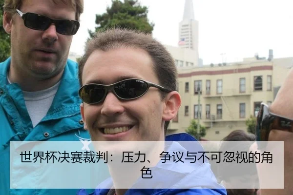 世界杯决赛裁判：压力、争议与不可忽视的角色